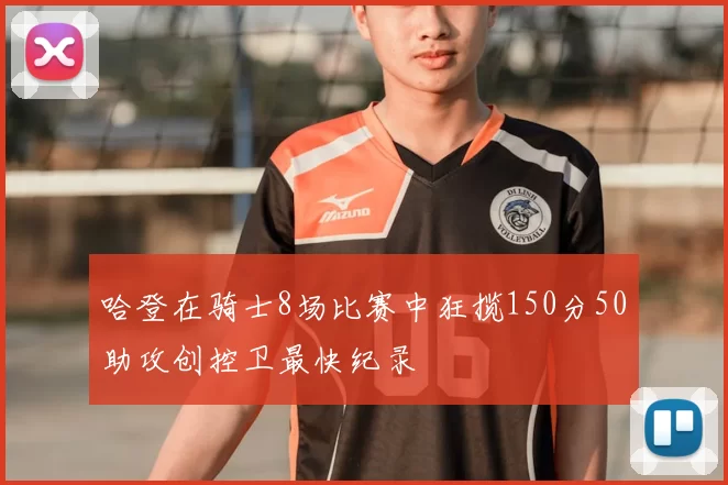 哈登在骑士8场比赛中狂揽150分50助攻创控卫最快纪录