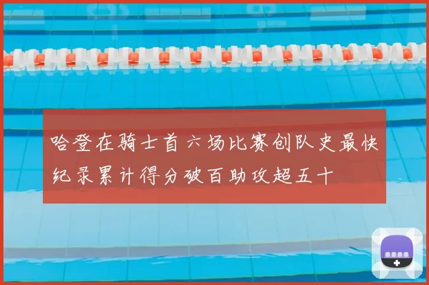 哈登在骑士首六场比赛创队史最快纪录累计得分破百助攻超五十