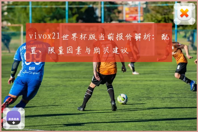 vivox21世界杯版当前报价解析:配置、限量因素与购买建议