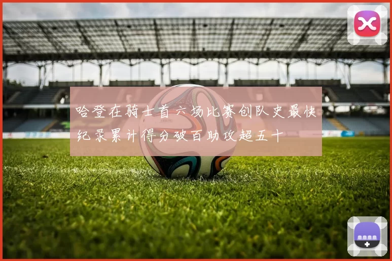 哈登在骑士首六场比赛创队史最快纪录累计得分破百助攻超五十