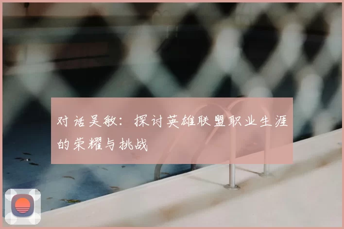 对话吴敏：探讨英雄联盟职业生涯的荣耀与挑战