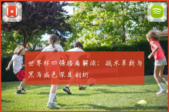 世界杯四强格局解读:战术革新与黑马成色深度剖析