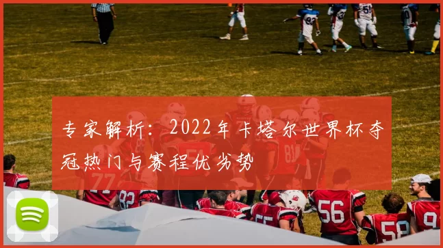 专家解析：2022年卡塔尔世界杯夺冠热门与赛程优劣势