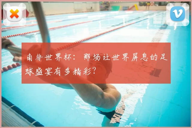 南非世界杯：那场让世界屏息的足球盛宴有多精彩？