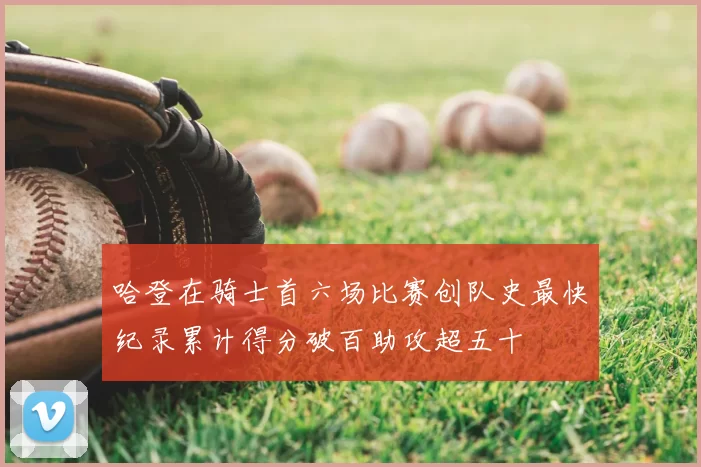 哈登在骑士首六场比赛创队史最快纪录累计得分破百助攻超五十