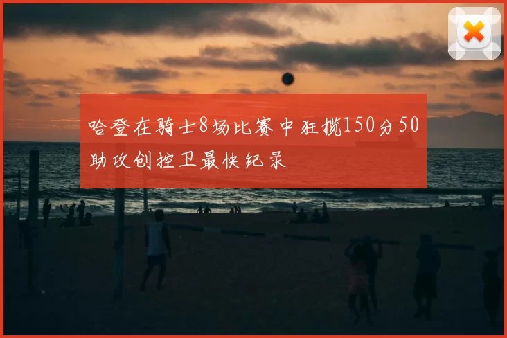 哈登在骑士8场比赛中狂揽150分50助攻创控卫最快纪录