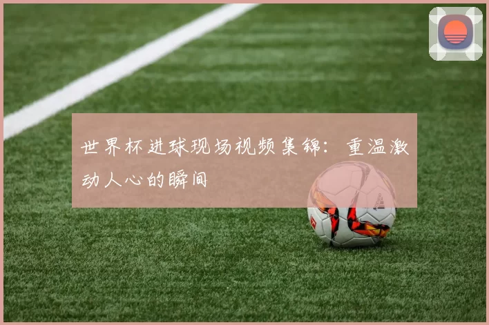 世界杯进球现场视频集锦：重温激动人心的瞬间