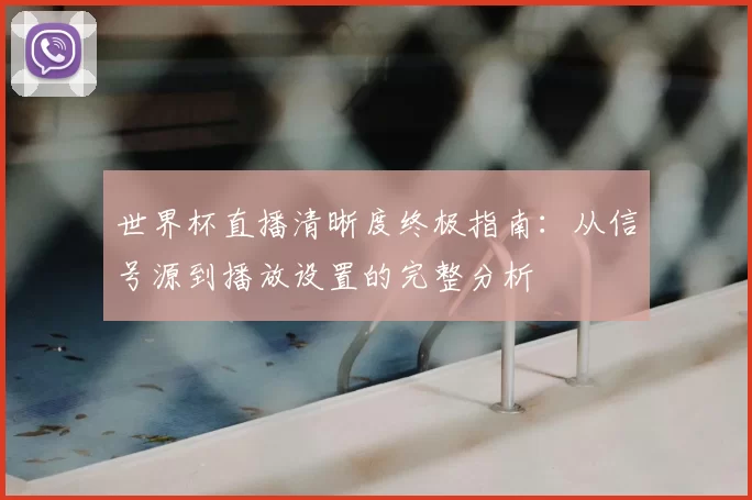 世界杯直播清晰度终极指南：从信号源到播放设置的完整分析