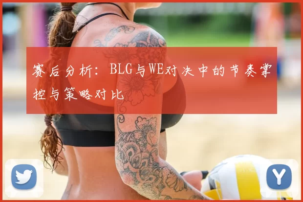 赛后分析：BLG与WE对决中的节奏掌控与策略对比
