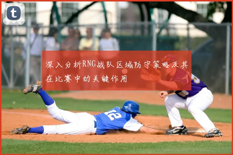 深入分析RNG战队区域防守策略及其在比赛中的关键作用