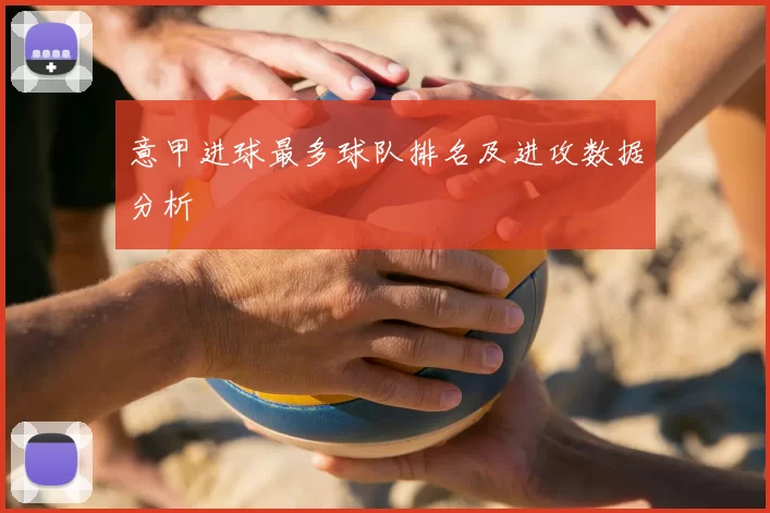 意甲进球最多球队排名及进攻数据分析