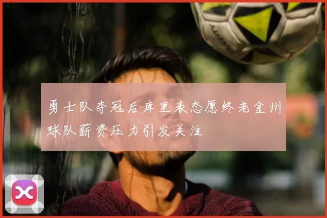 勇士队夺冠后库里表态愿终老金州球队薪资压力引发关注