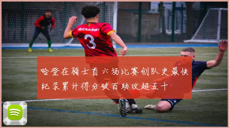 哈登在骑士首六场比赛创队史最快纪录累计得分破百助攻超五十