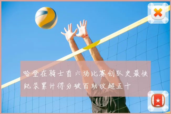 哈登在骑士首六场比赛创队史最快纪录累计得分破百助攻超五十