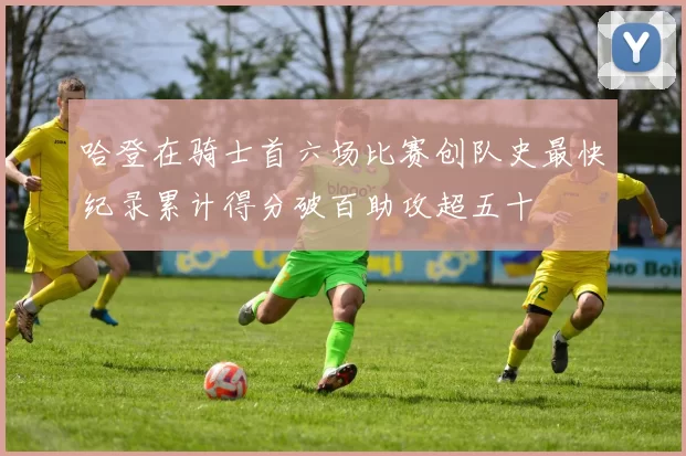 哈登在骑士首六场比赛创队史最快纪录累计得分破百助攻超五十
