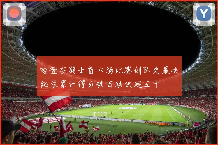 哈登在骑士首六场比赛创队史最快纪录累计得分破百助攻超五十