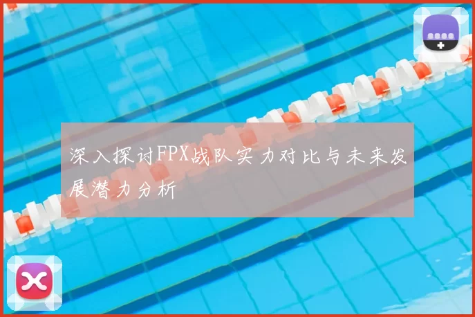 深入探讨FPX战队实力对比与未来发展潜力分析