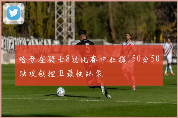 哈登在骑士8场比赛中狂揽150分50助攻创控卫最快纪录