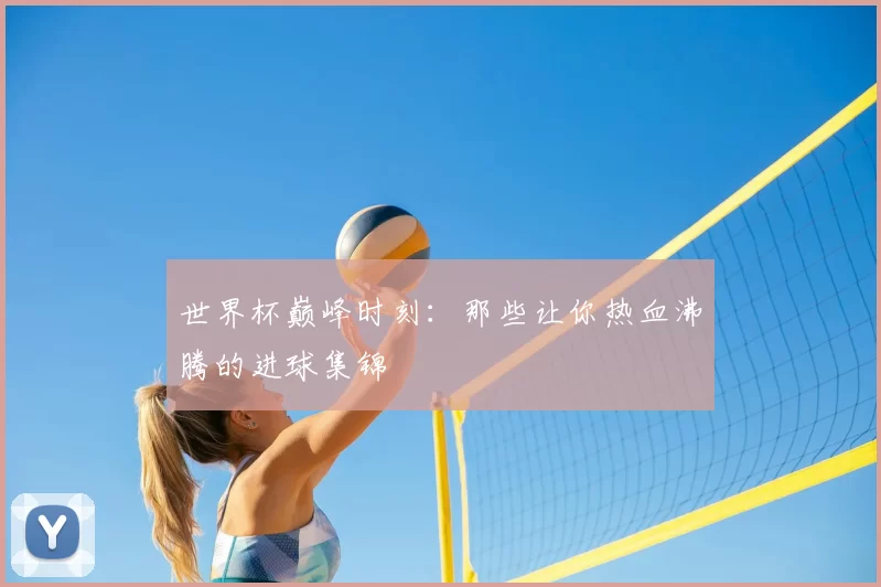 世界杯巅峰时刻：那些让你热血沸腾的进球集锦