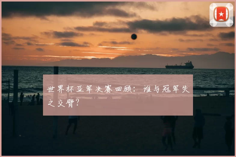 世界杯亚军决赛回顾:谁与冠军失之交臂?