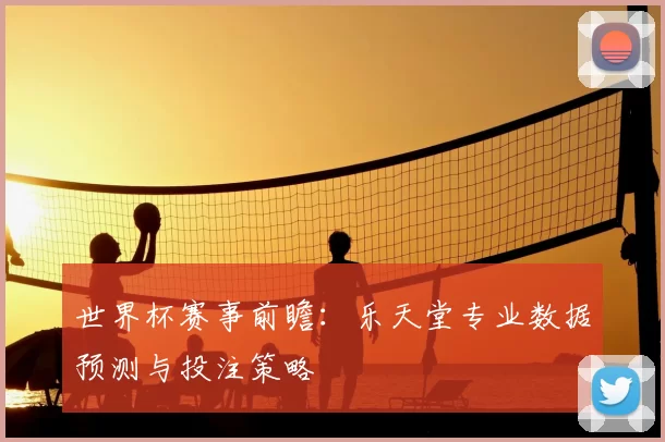 世界杯赛事前瞻:乐天堂专业数据预测与投注策略