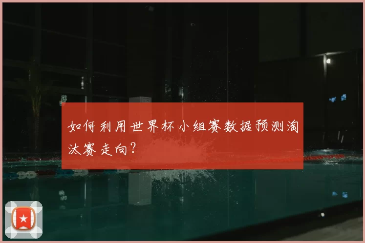 如何利用世界杯小组赛数据预测淘汰赛走向？
