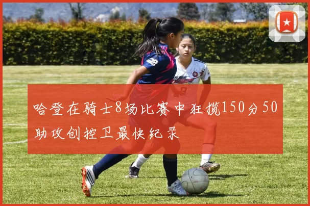 哈登在骑士8场比赛中狂揽150分50助攻创控卫最快纪录