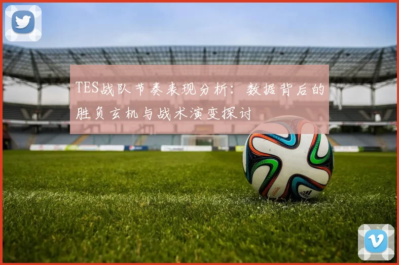 TES战队节奏表现分析:数据背后的胜负玄机与战术演变探讨