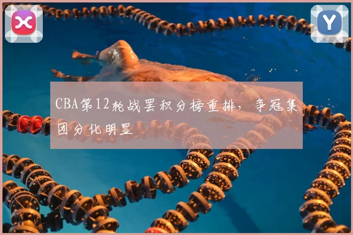 CBA第12轮战罢积分榜重排,争冠集团分化明显