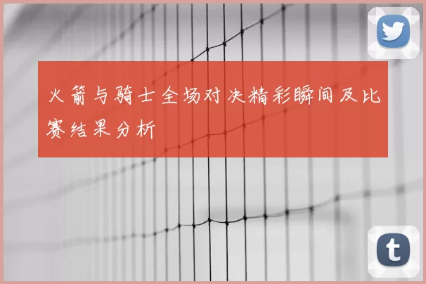 火箭与骑士全场对决精彩瞬间及比赛结果分析