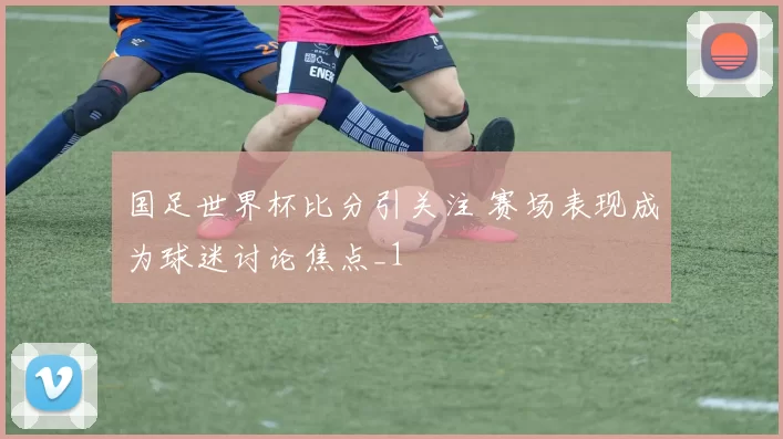 国足世界杯比分引关注 赛场表现成为球迷讨论焦点_1