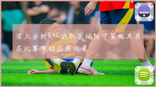 深入分析RNG战队区域防守策略及其在比赛中的应用效果