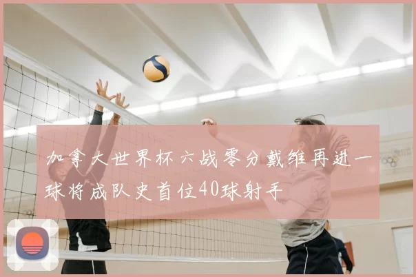 加拿大世界杯六战零分戴维再进一球将成队史首位40球射手