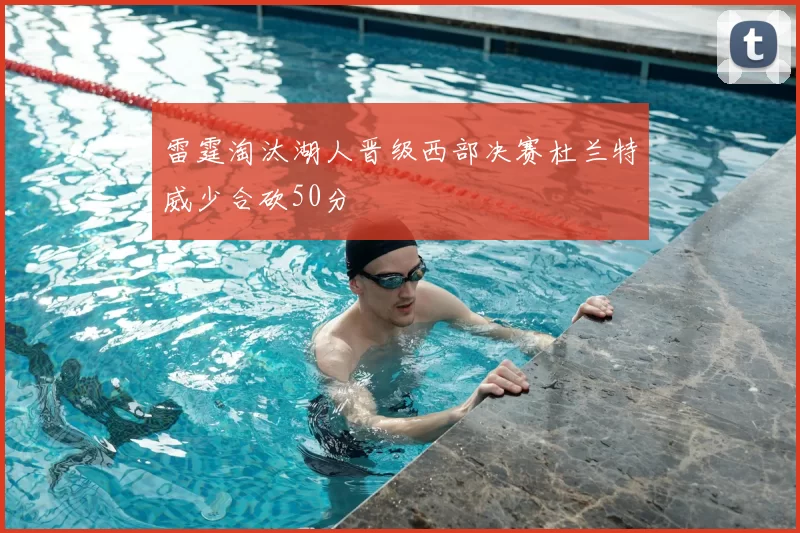 雷霆淘汰湖人晋级西部决赛杜兰特威少合砍50分