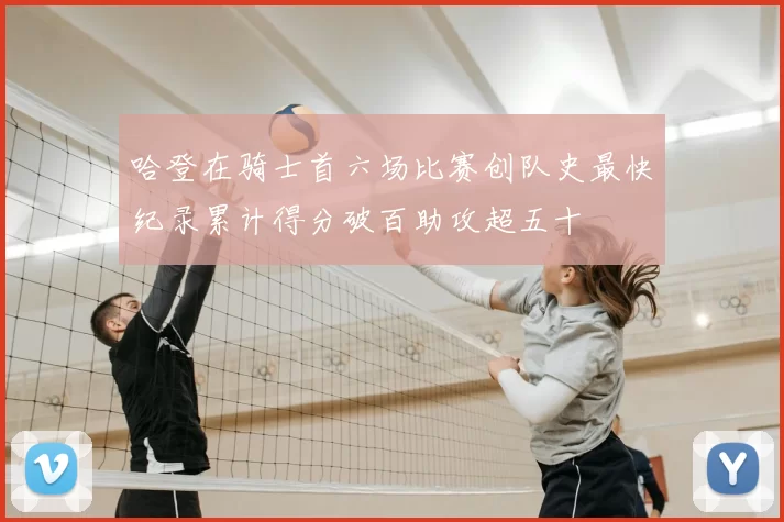 哈登在骑士首六场比赛创队史最快纪录累计得分破百助攻超五十