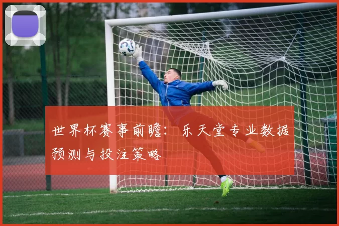 世界杯赛事前瞻：乐天堂专业数据预测与投注策略