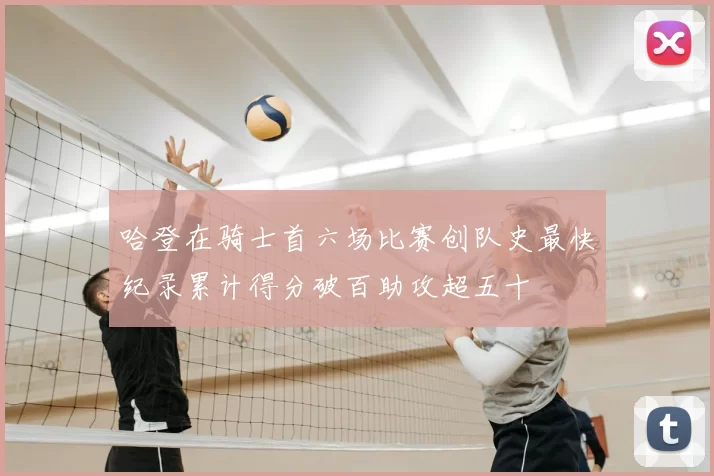 哈登在骑士首六场比赛创队史最快纪录累计得分破百助攻超五十