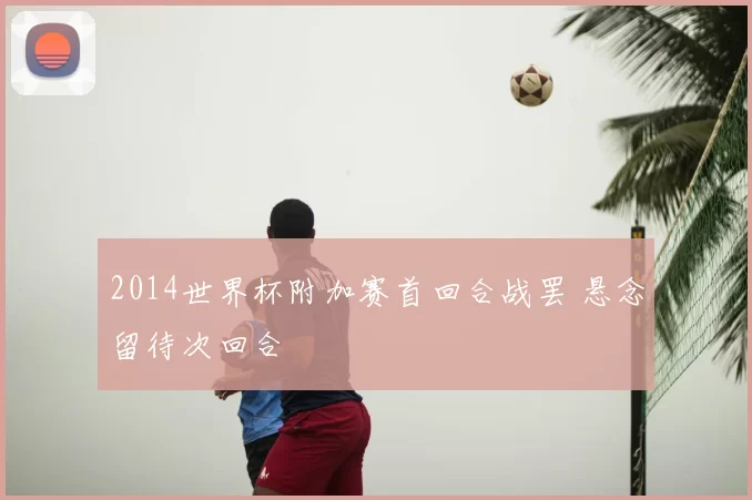 2014世界杯附加赛首回合战罢 悬念留待次回合