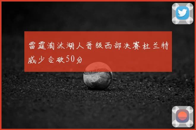 雷霆淘汰湖人晋级西部决赛杜兰特威少合砍50分