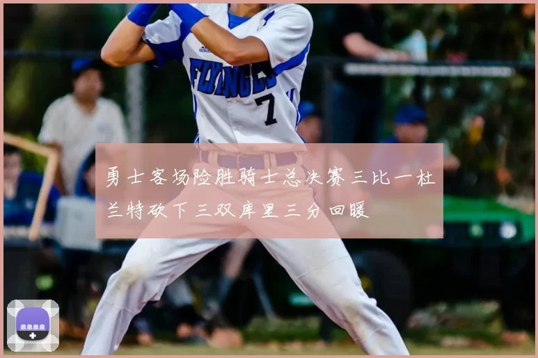 勇士客场险胜骑士总决赛三比一杜兰特砍下三双库里三分回暖