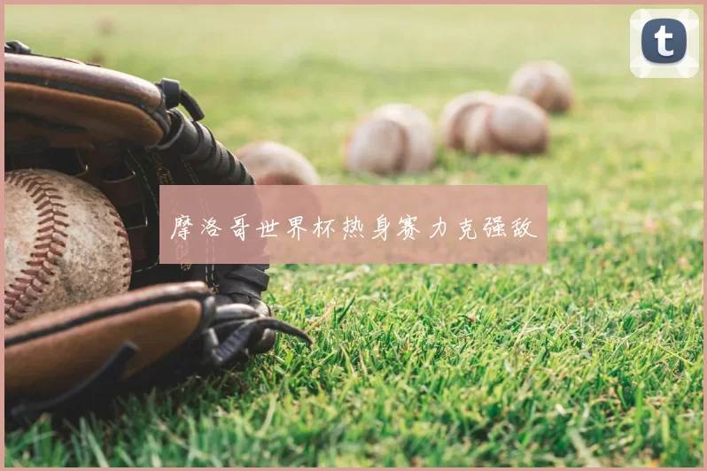 摩洛哥世界杯热身赛力克强敌