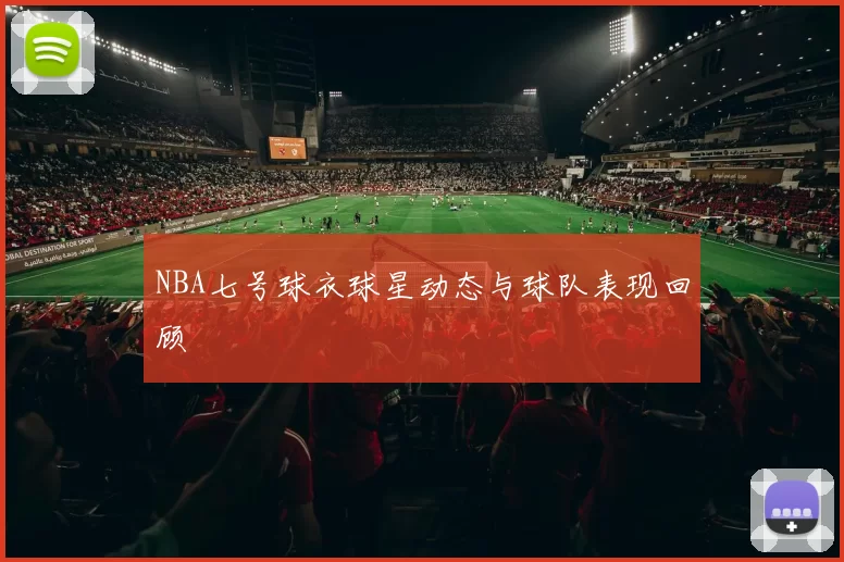 NBA七号球衣球星动态与球队表现回顾