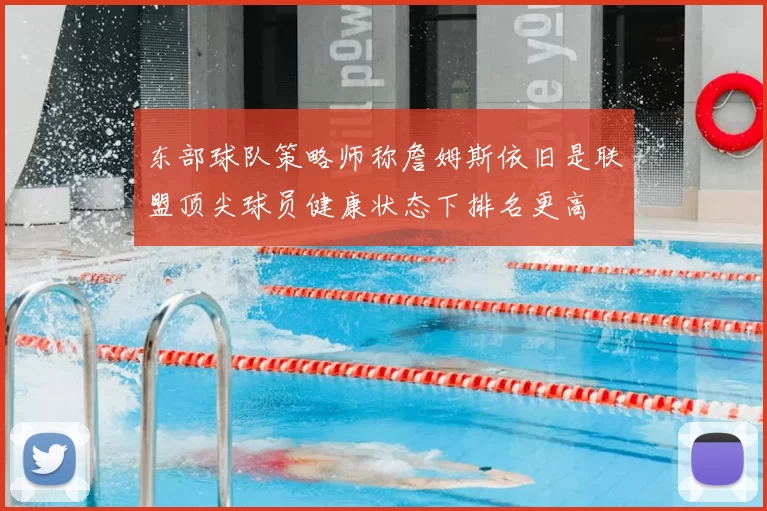 东部球队策略师称詹姆斯依旧是联盟顶尖球员健康状态下排名更高