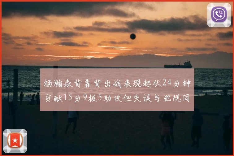 杨瀚森背靠背出战表现起伏24分钟贡献15分9板5助攻但失误与犯规同样引人关注