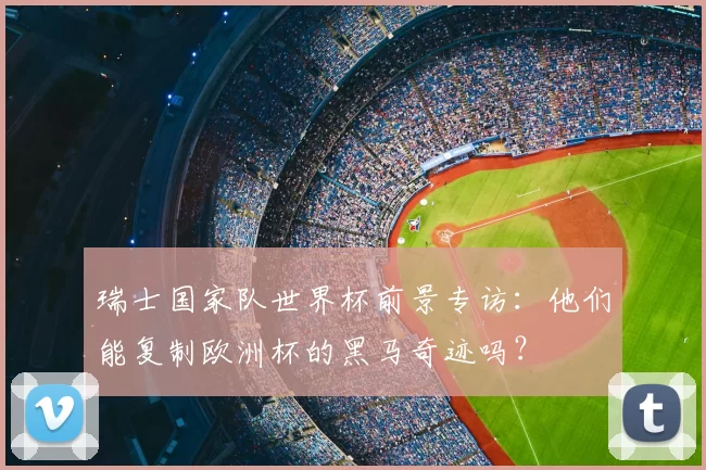 瑞士国家队世界杯前景专访：他们能复制欧洲杯的黑马奇迹吗？