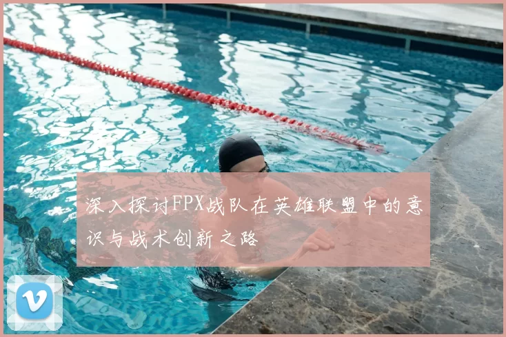 深入探讨FPX战队在英雄联盟中的意识与战术创新之路