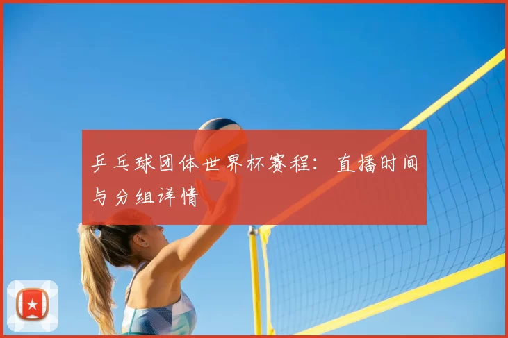 乒乓球团体世界杯赛程:直播时间与分组详情