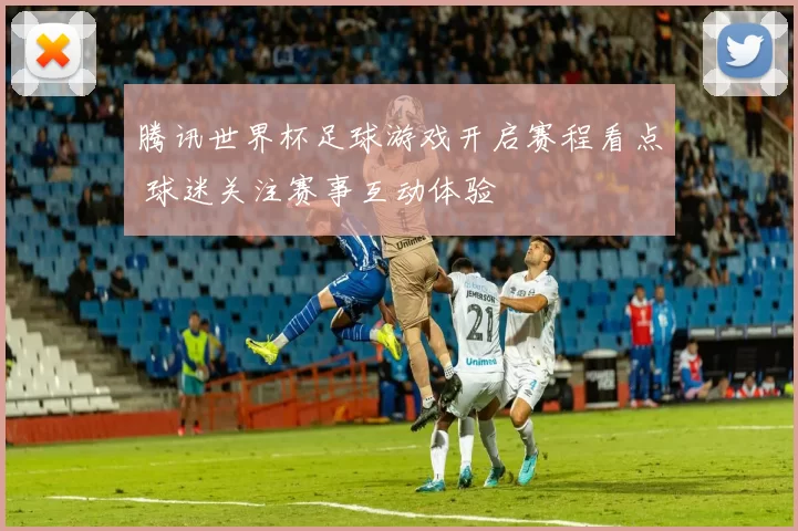 腾讯世界杯足球游戏开启赛程看点 球迷关注赛事互动体验