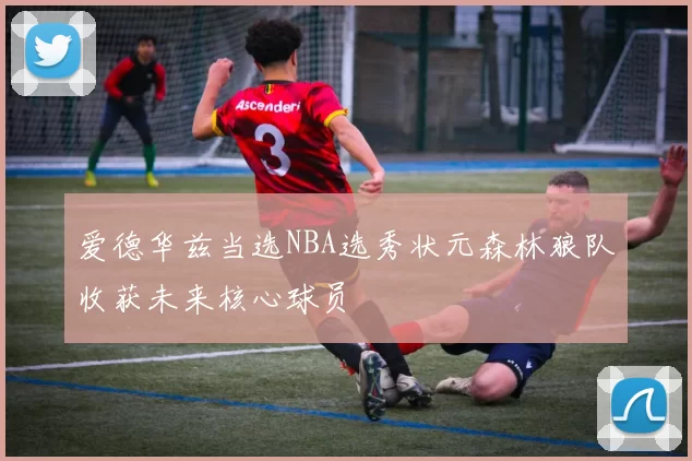 爱德华兹当选NBA选秀状元森林狼队收获未来核心球员