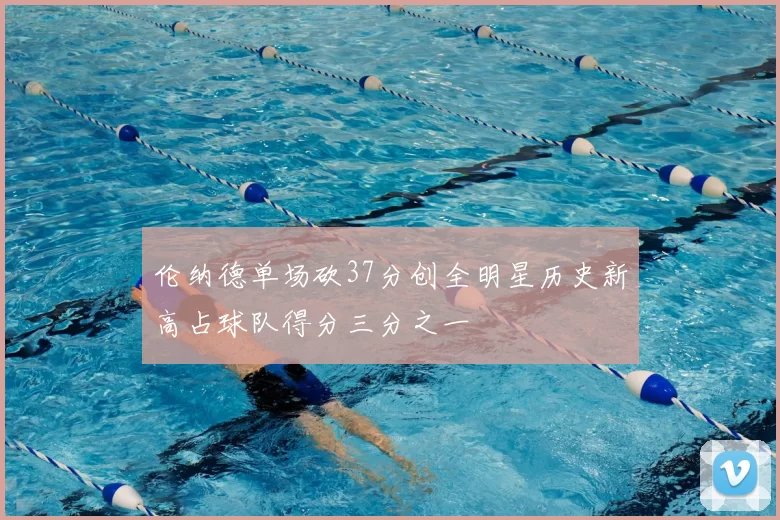 伦纳德单场砍37分创全明星历史新高占球队得分三分之一
